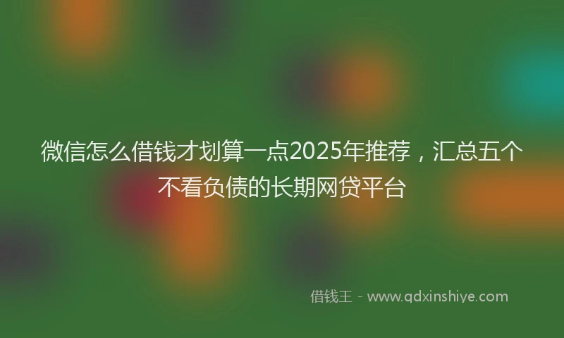 微信怎么借钱才划算一点2025年推荐，汇总五个不看负债的长期网贷平台