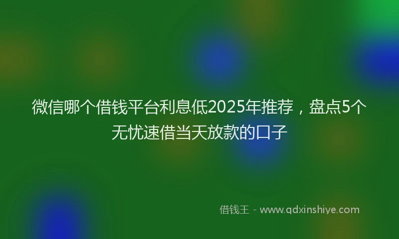 微信哪个借钱平台利息低2025年推荐，盘点5个无忧速借当天放款的口子