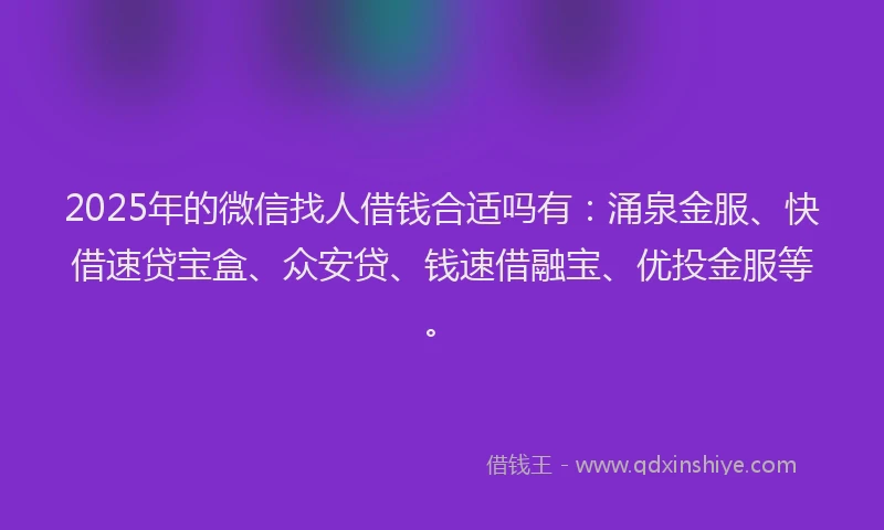 2025年的微信找人借钱合适吗有：涌泉金服、快借速贷宝盒、众安贷、钱速借融宝、优投金服等。