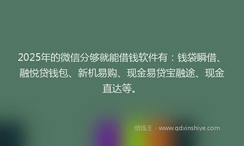 2025年的微信分够就能借钱软件有：钱袋瞬借、融悦贷钱包、新机易购、现金易贷宝融途、现金直达等。