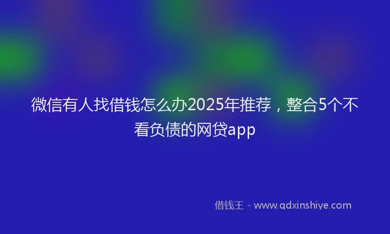 微信有人找借钱怎么办2025年推荐，整合5个不看负债的网贷app