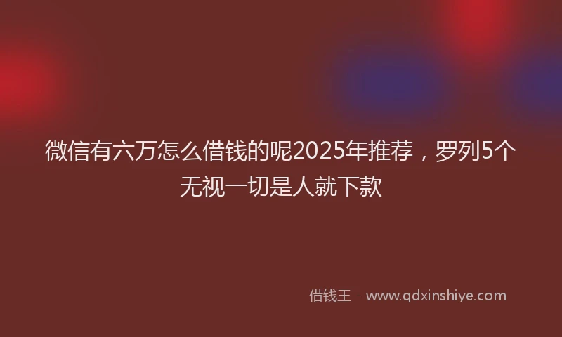 微信有六万怎么借钱的呢2025年推荐，罗列5个无视一切是人就下款