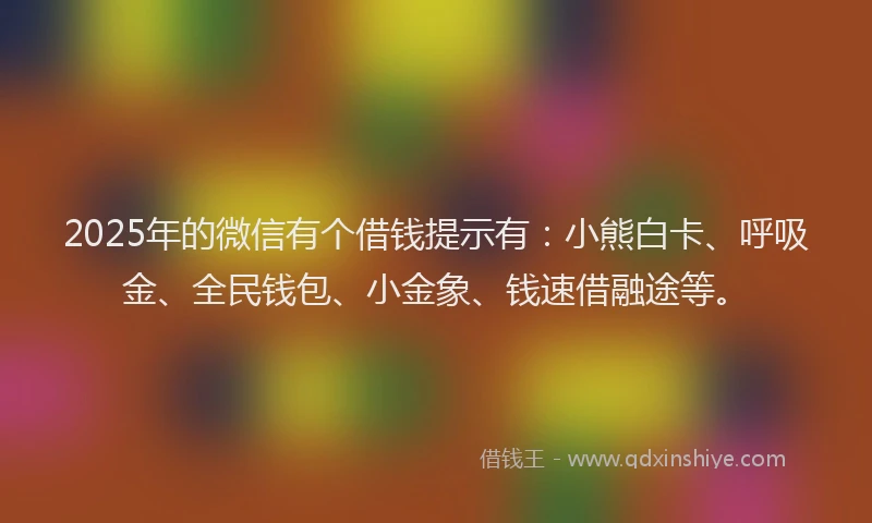 2025年的微信有个借钱提示有：小熊白卡、呼吸金、全民钱包、小金象、钱速借融途等。