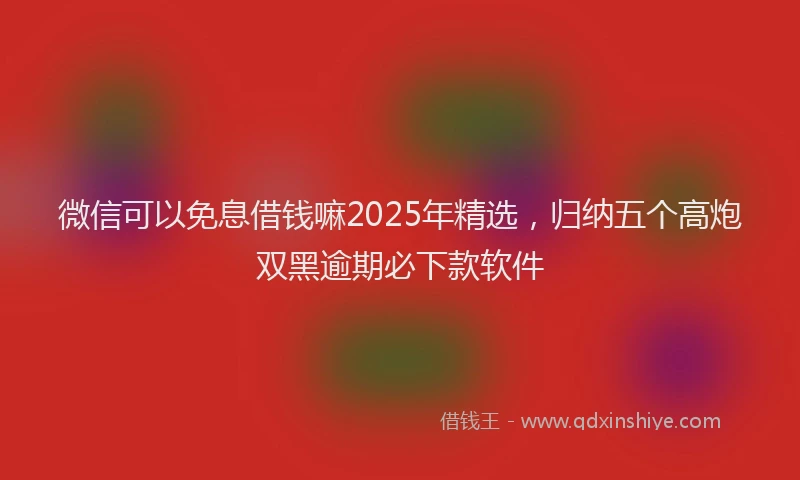微信可以免息借钱嘛2025年精选，归纳五个高炮双黑逾期必下款软件