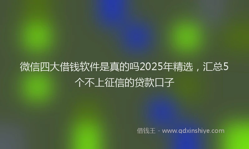 微信四大借钱软件是真的吗2025年精选，汇总5个不上征信的贷款口子