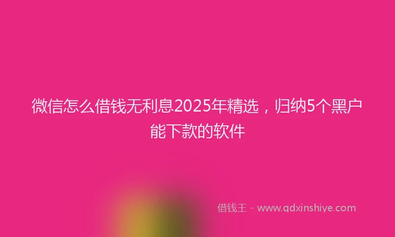微信怎么借钱无利息2025年精选，归纳5个黑户能下款的软件