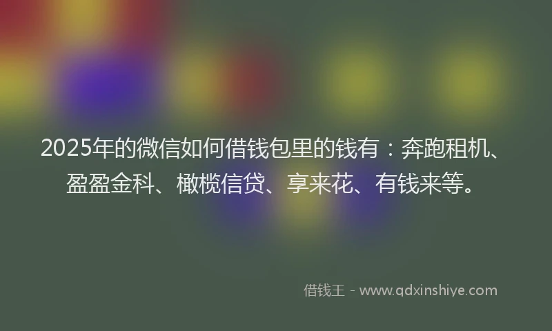 2025年的微信如何借钱包里的钱有：奔跑租机、盈盈金科、橄榄信贷、享来花、有钱来等。