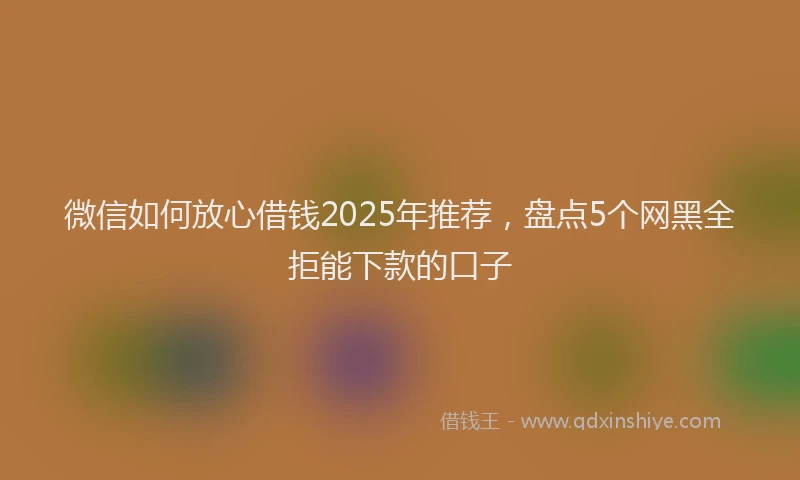 微信如何放心借钱2025年推荐，盘点5个网黑全拒能下款的口子