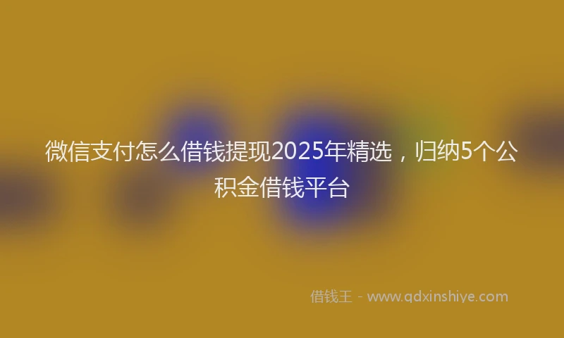 微信支付怎么借钱提现2025年精选，归纳5个公积金借钱平台