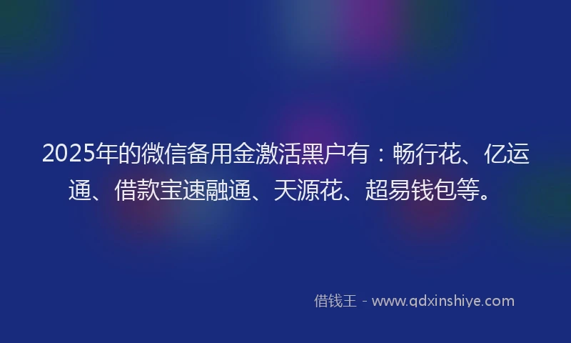 2025年的微信备用金激活黑户有：畅行花、亿运通、借款宝速融通、天源花、超易钱包等。