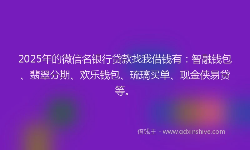 2025年的微信名银行贷款找我借钱有：智融钱包、翡翠分期、欢乐钱包、琉璃买单、现金侠易贷等。