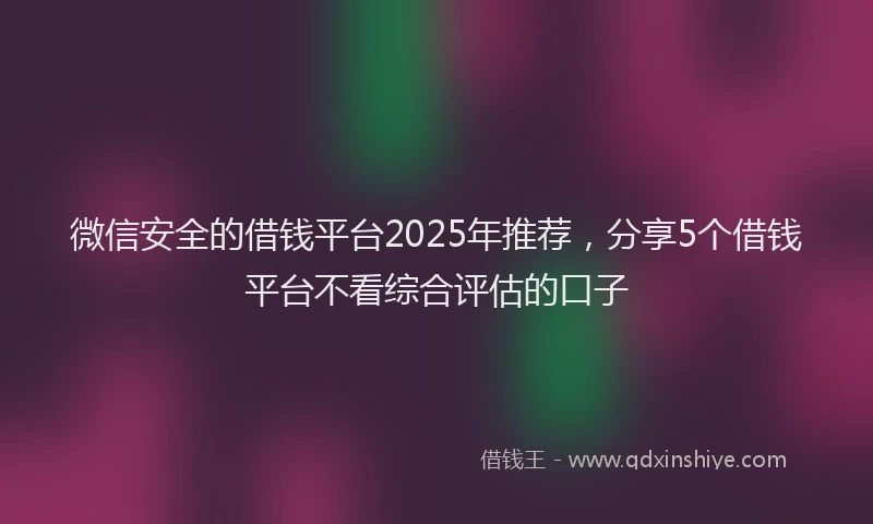 微信安全的借钱平台2025年推荐，分享5个借钱平台不看综合评估的口子