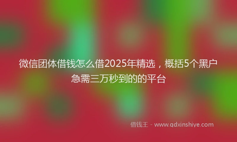 微信团体借钱怎么借2025年精选，概括5个黑户急需三万秒到的的平台