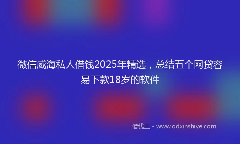 微信威海私人借钱2025年精选，总结五个网贷容易下款18岁的软件