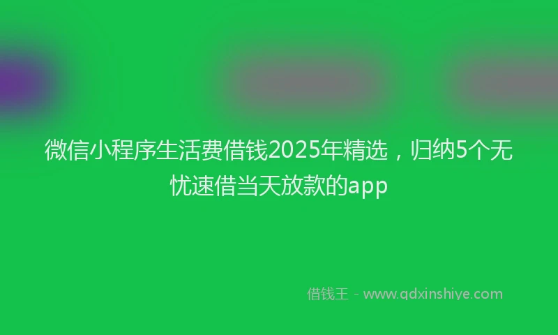 微信小程序生活费借钱2025年精选，归纳5个无忧速借当天放款的app