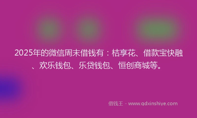 2025年的微信周末借钱有：桔享花、借款宝快融、欢乐钱包、乐贷钱包、恒创商城等。