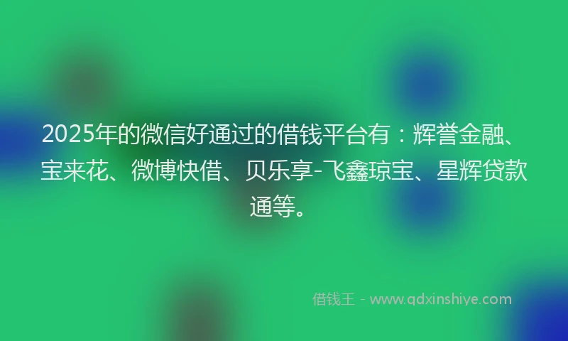 2025年的微信好通过的借钱平台有：辉誉金融、宝来花、微博快借、贝乐享-飞鑫琼宝、星辉贷款通等。