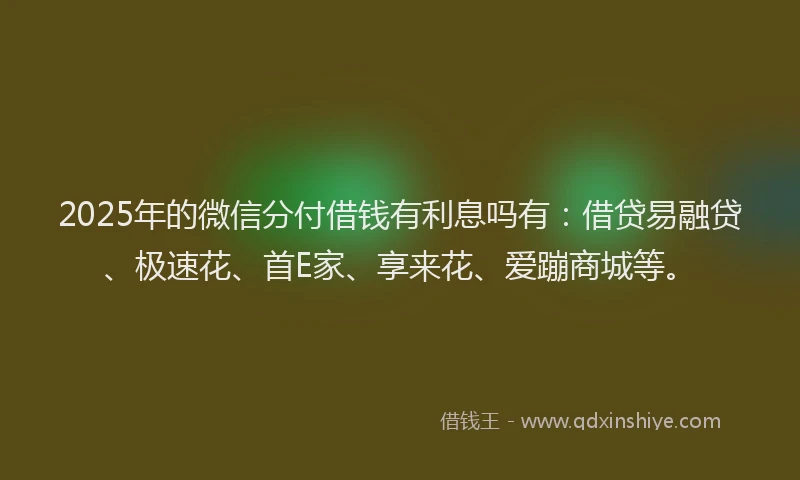 2025年的微信分付借钱有利息吗有：借贷易融贷、极速花、首E家、享来花、爱蹦商城等。