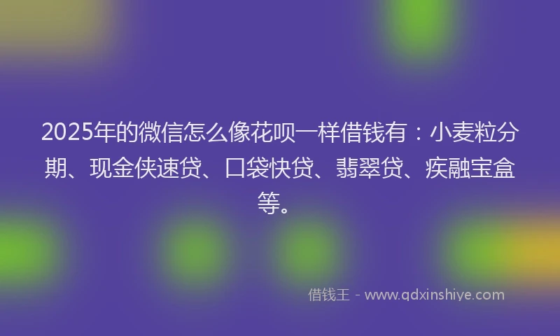 2025年的微信怎么像花呗一样借钱有：小麦粒分期、现金侠速贷、口袋快贷、翡翠贷、疾融宝盒等。