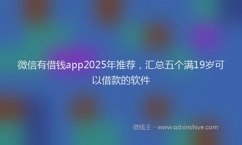 微信有借钱app2025年推荐，汇总五个满19岁可以借款的软件