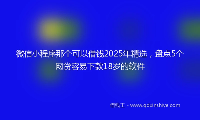微信小程序那个可以借钱2025年精选，盘点5个网贷容易下款18岁的软件