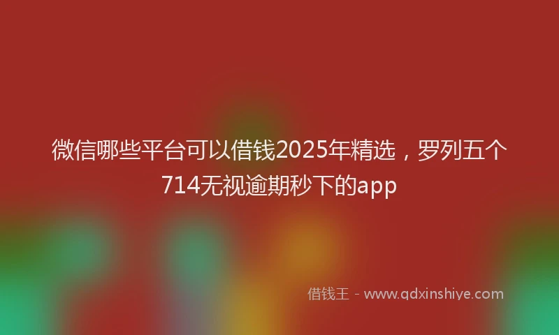 微信哪些平台可以借钱2025年精选，罗列五个714无视逾期秒下的app