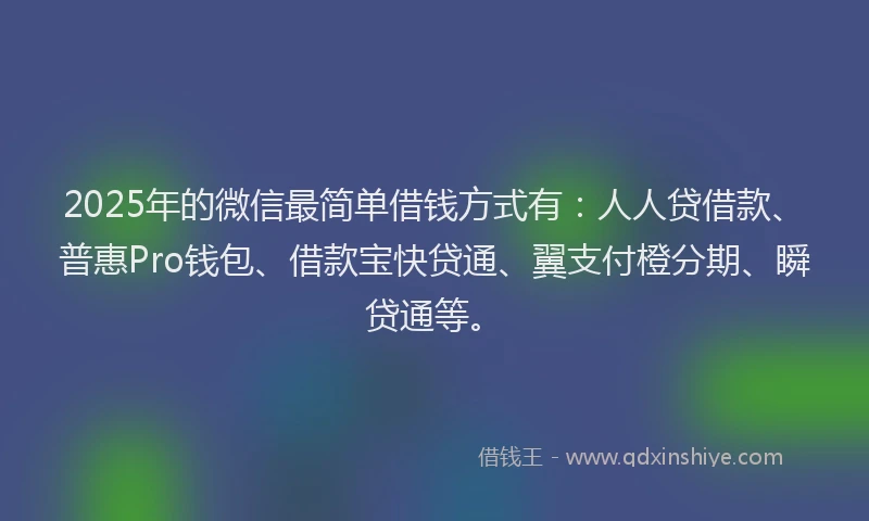 2025年的微信最简单借钱方式有：人人贷借款、普惠Pro钱包、借款宝快贷通、翼支付橙分期、瞬贷通等。