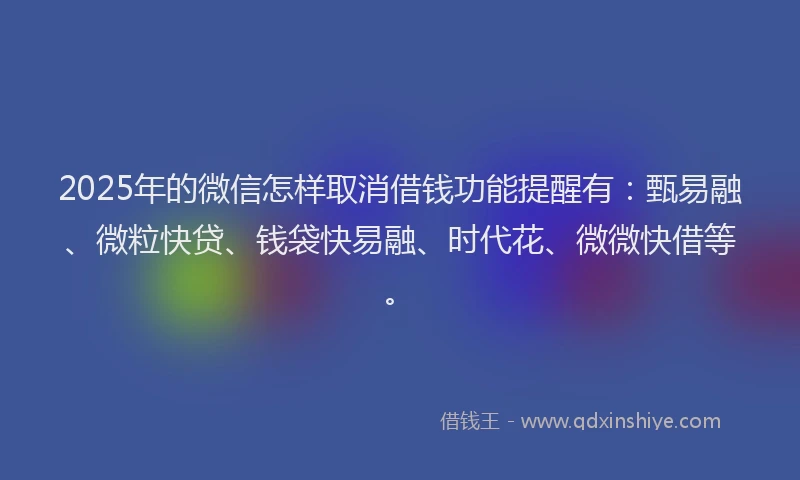 2025年的微信怎样取消借钱功能提醒有：甄易融、微粒快贷、钱袋快易融、时代花、微微快借等。