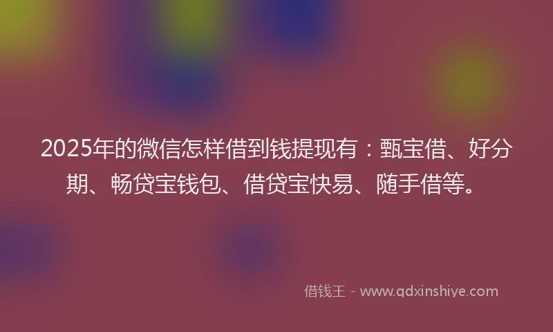 2025年的微信怎样借到钱提现有：甄宝借、好分期、畅贷宝钱包、借贷宝快易、随手借等。