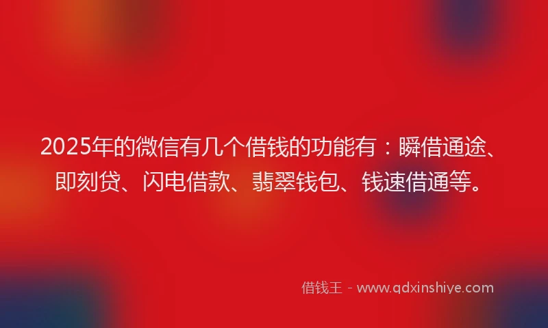 2025年的微信有几个借钱的功能有：瞬借通途、即刻贷、闪电借款、翡翠钱包、钱速借通等。