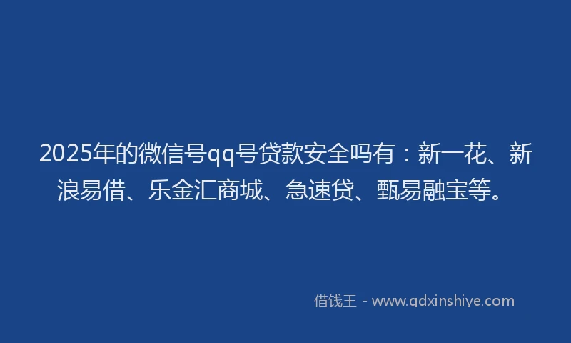 2025年的微信号qq号贷款安全吗有：新一花、新浪易借、乐金汇商城、急速贷、甄易融宝等。