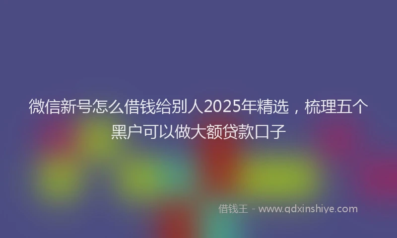 微信新号怎么借钱给别人2025年精选，梳理五个黑户可以做大额贷款口子