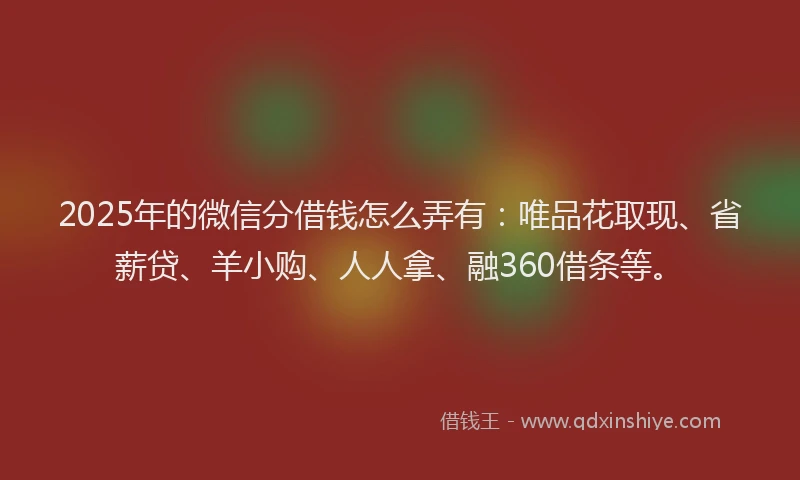2025年的微信分借钱怎么弄有：唯品花取现、省薪贷、羊小购、人人拿、融360借条等。