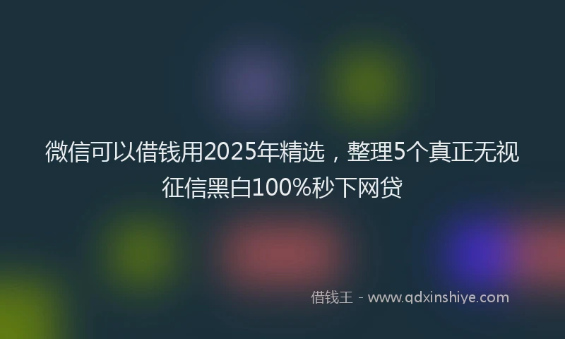 微信可以借钱用2025年精选，整理5个真正无视征信黑白100%秒下网贷