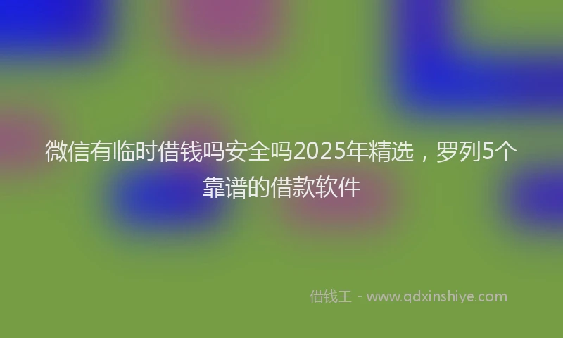微信有临时借钱吗安全吗2025年精选，罗列5个靠谱的借款软件