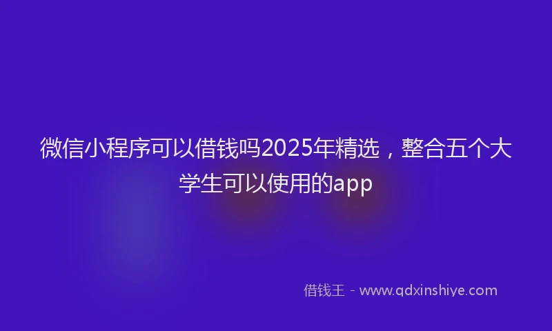 微信小程序可以借钱吗2025年精选，整合五个大学生可以使用的app