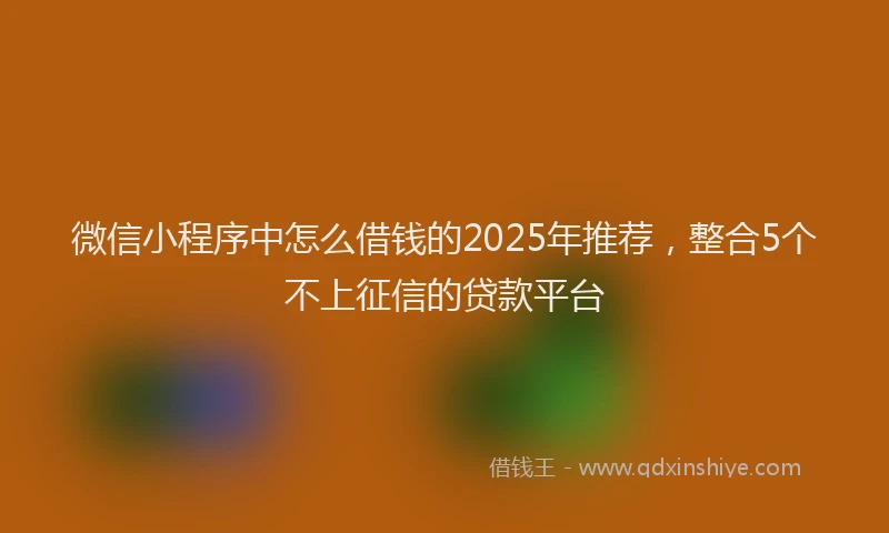 微信小程序中怎么借钱的2025年推荐，整合5个不上征信的贷款平台