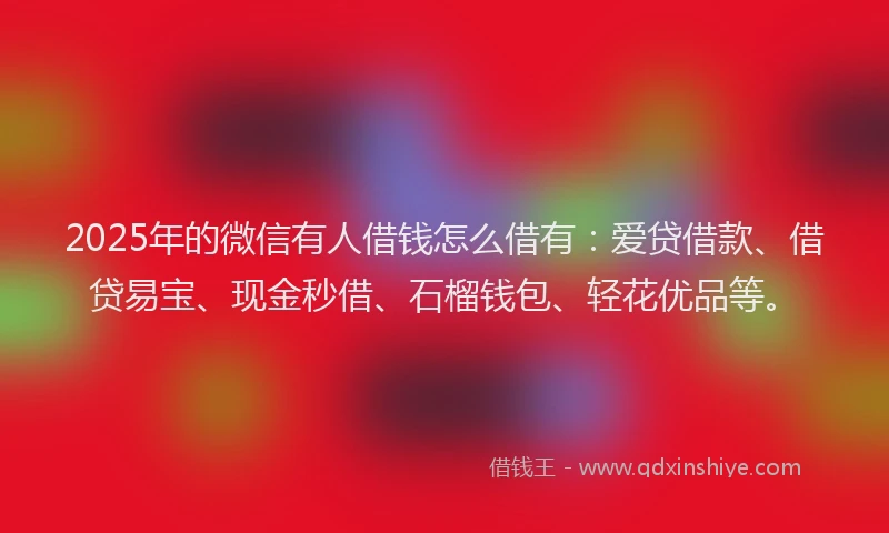 2025年的微信有人借钱怎么借有：爱贷借款、借贷易宝、现金秒借、石榴钱包、轻花优品等。