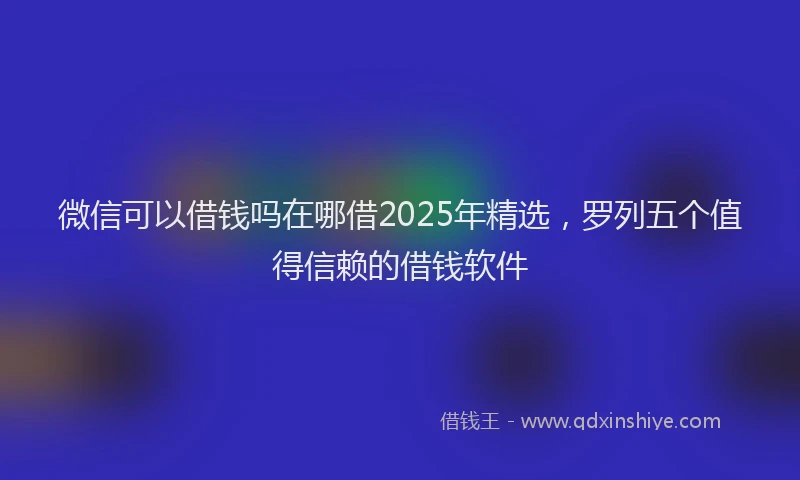 微信可以借钱吗在哪借2025年精选，罗列五个值得信赖的借钱软件
