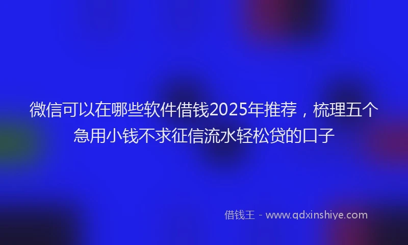 微信可以在哪些软件借钱2025年推荐，梳理五个急用小钱不求征信流水轻松贷的口子