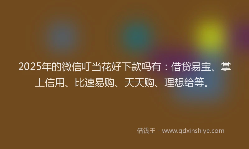 2025年的微信叮当花好下款吗有：借贷易宝、掌上信用、比速易购、天天购、理想给等。