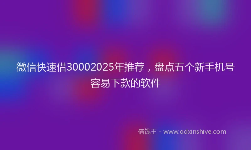 微信快速借30002025年推荐，盘点五个新手机号容易下款的软件