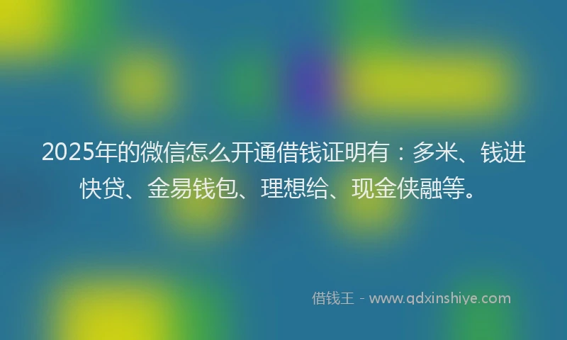 2025年的微信怎么开通借钱证明有：多米、钱进快贷、金易钱包、理想给、现金侠融等。