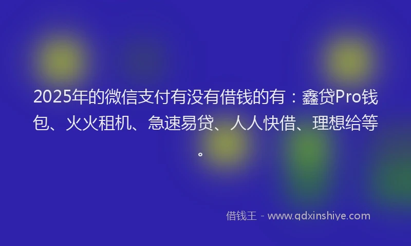 2025年的微信支付有没有借钱的有：鑫贷Pro钱包、火火租机、急速易贷、人人快借、理想给等。
