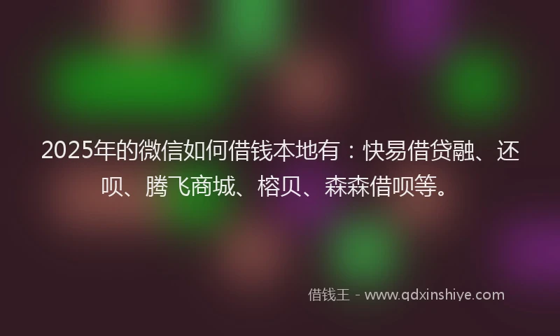 2025年的微信如何借钱本地有：快易借贷融、还呗、腾飞商城、榕贝、森森借呗等。