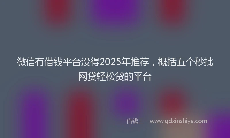 微信有借钱平台没得2025年推荐，概括五个秒批网贷轻松贷的平台