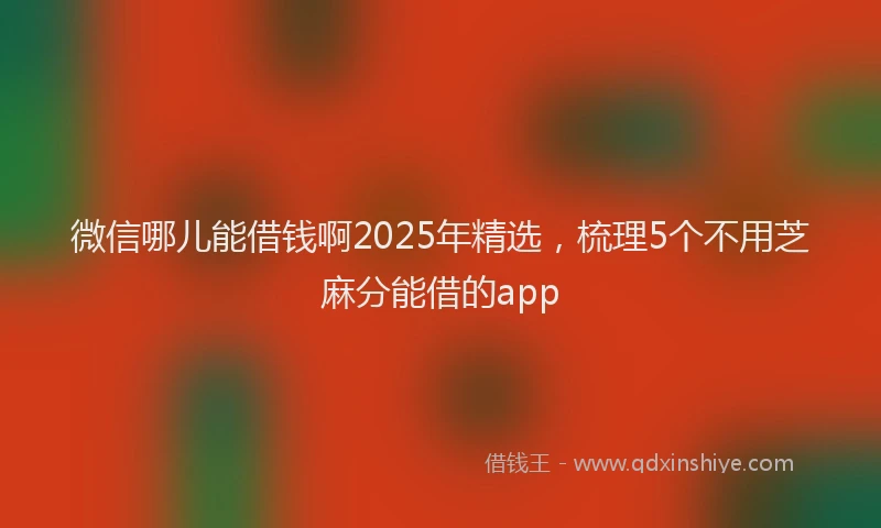 微信哪儿能借钱啊2025年精选，梳理5个不用芝麻分能借的app