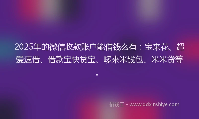 2025年的微信收款账户能借钱么有：宝来花、超爱速借、借款宝快贷宝、哆来米钱包、米米贷等。