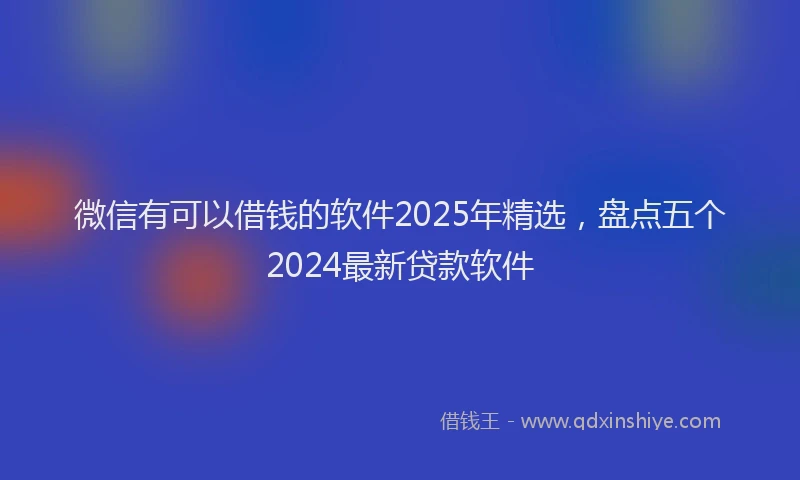 微信有可以借钱的软件2025年精选，盘点五个2024最新贷款软件