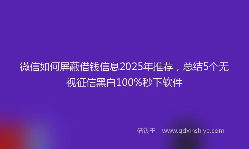 微信如何屏蔽借钱信息2025年推荐，总结5个无视征信黑白100%秒下软件